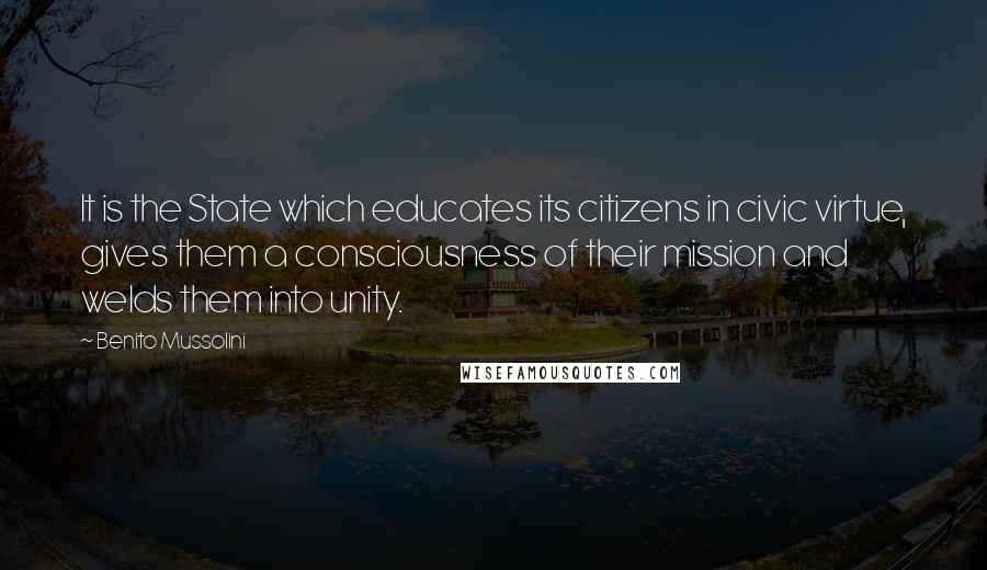 Benito Mussolini Quotes: It is the State which educates its citizens in civic virtue, gives them a consciousness of their mission and welds them into unity.