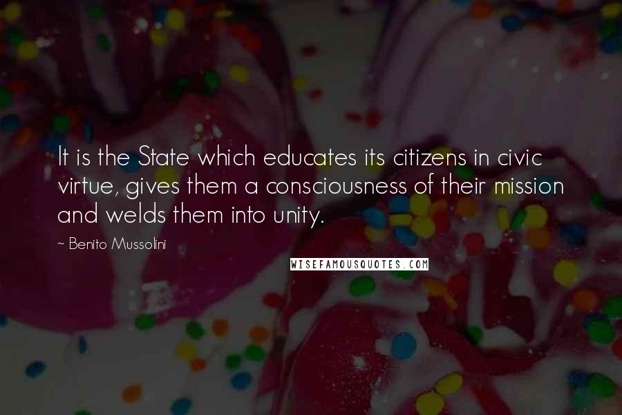 Benito Mussolini Quotes: It is the State which educates its citizens in civic virtue, gives them a consciousness of their mission and welds them into unity.