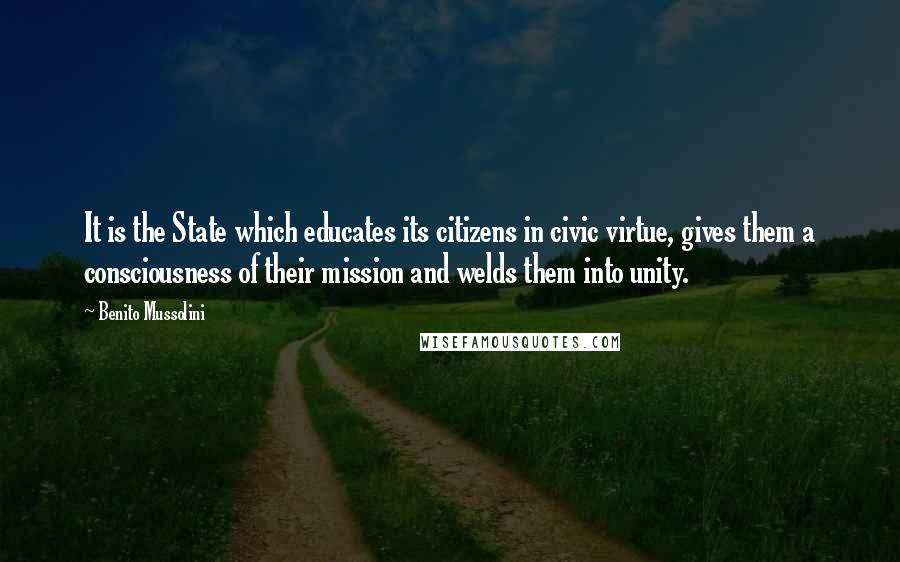 Benito Mussolini Quotes: It is the State which educates its citizens in civic virtue, gives them a consciousness of their mission and welds them into unity.