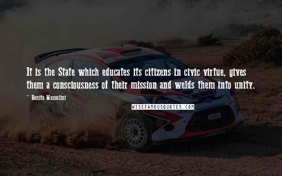 Benito Mussolini Quotes: It is the State which educates its citizens in civic virtue, gives them a consciousness of their mission and welds them into unity.