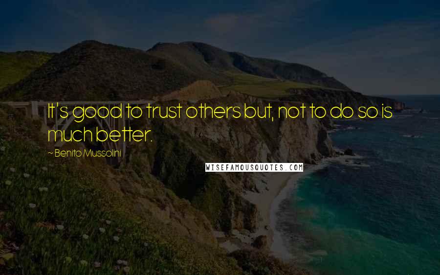 Benito Mussolini Quotes: It's good to trust others but, not to do so is much better.