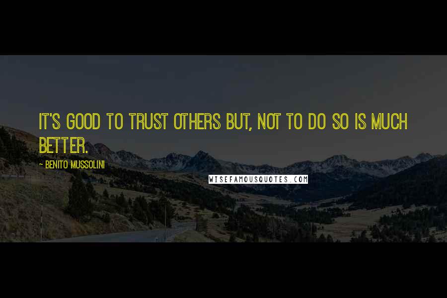 Benito Mussolini Quotes: It's good to trust others but, not to do so is much better.