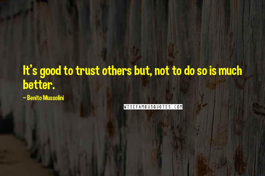 Benito Mussolini Quotes: It's good to trust others but, not to do so is much better.