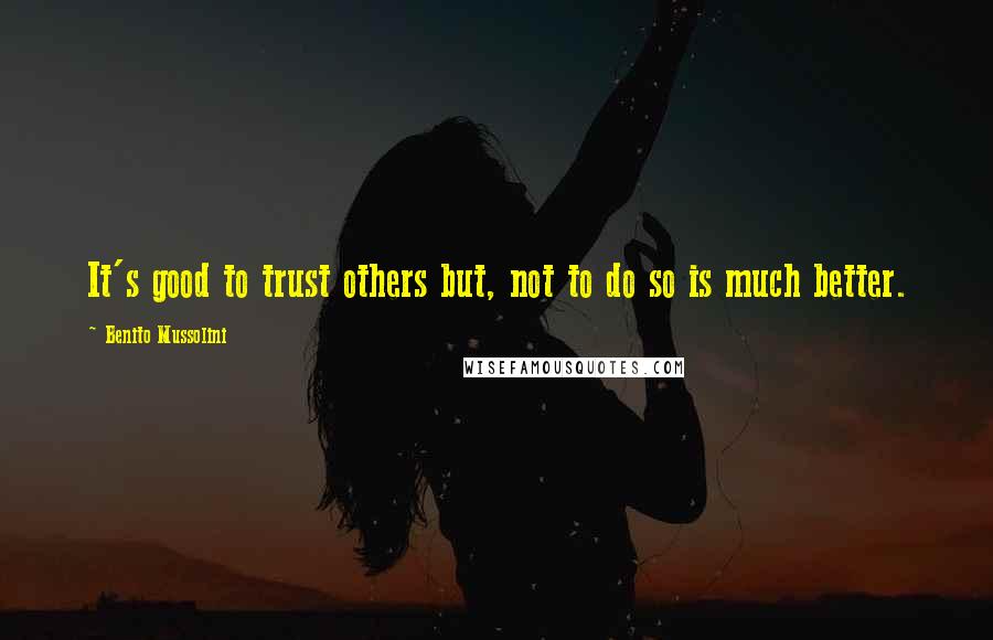 Benito Mussolini Quotes: It's good to trust others but, not to do so is much better.