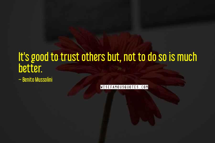 Benito Mussolini Quotes: It's good to trust others but, not to do so is much better.