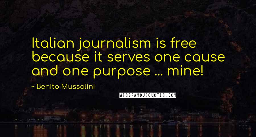 Benito Mussolini Quotes: Italian journalism is free because it serves one cause and one purpose ... mine!