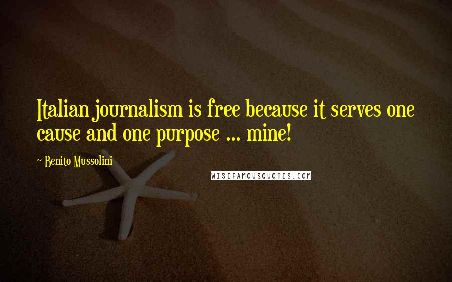 Benito Mussolini Quotes: Italian journalism is free because it serves one cause and one purpose ... mine!