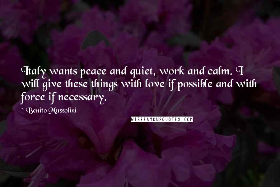 Benito Mussolini Quotes: Italy wants peace and quiet, work and calm. I will give these things with love if possible and with force if necessary.