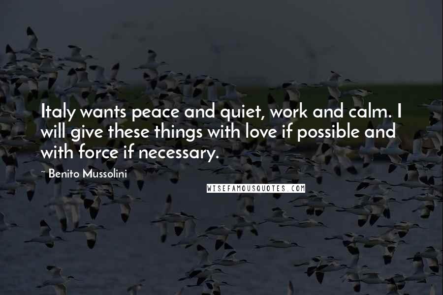 Benito Mussolini Quotes: Italy wants peace and quiet, work and calm. I will give these things with love if possible and with force if necessary.