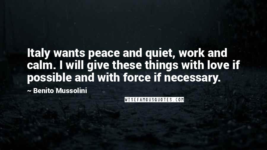 Benito Mussolini Quotes: Italy wants peace and quiet, work and calm. I will give these things with love if possible and with force if necessary.