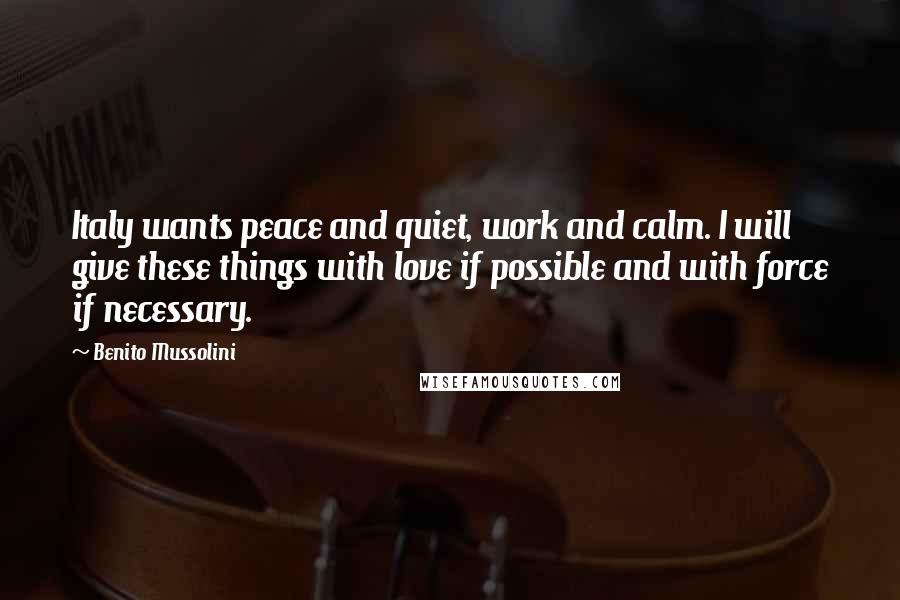 Benito Mussolini Quotes: Italy wants peace and quiet, work and calm. I will give these things with love if possible and with force if necessary.