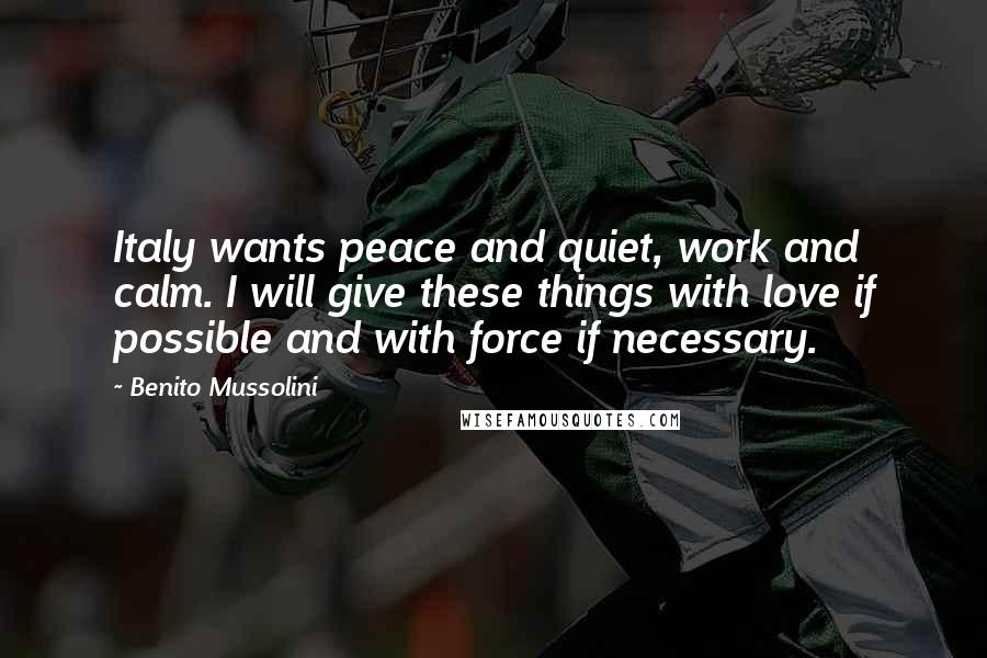 Benito Mussolini Quotes: Italy wants peace and quiet, work and calm. I will give these things with love if possible and with force if necessary.