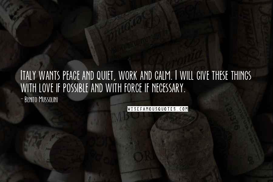 Benito Mussolini Quotes: Italy wants peace and quiet, work and calm. I will give these things with love if possible and with force if necessary.