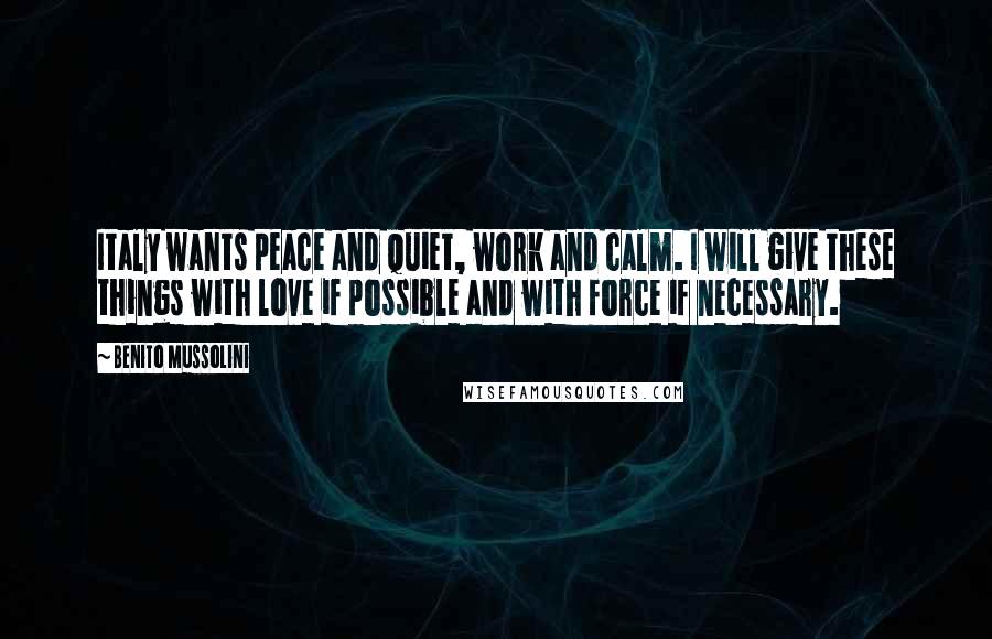 Benito Mussolini Quotes: Italy wants peace and quiet, work and calm. I will give these things with love if possible and with force if necessary.