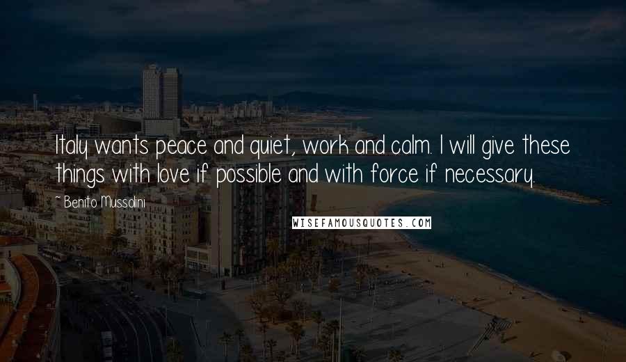 Benito Mussolini Quotes: Italy wants peace and quiet, work and calm. I will give these things with love if possible and with force if necessary.