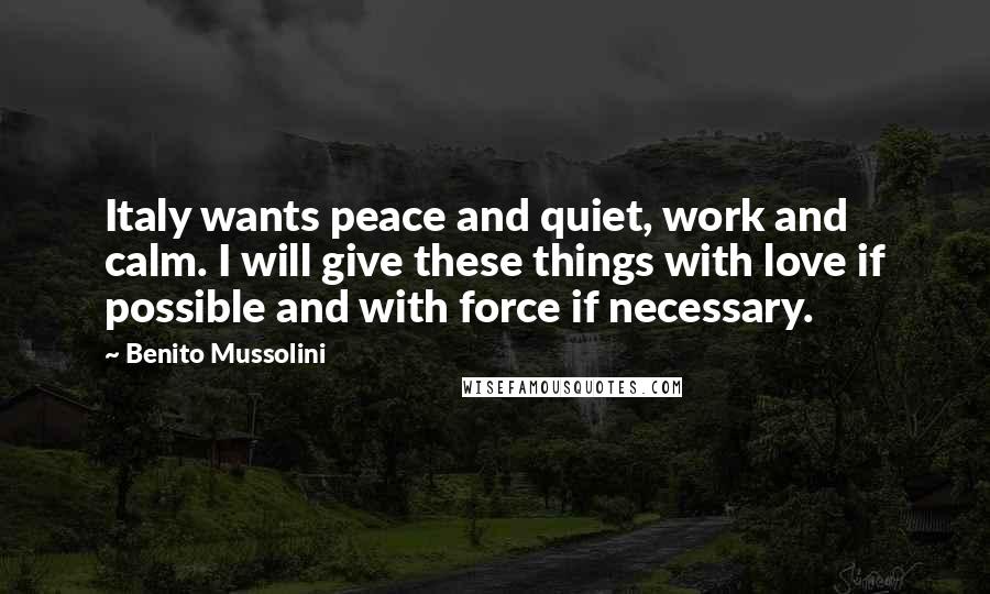 Benito Mussolini Quotes: Italy wants peace and quiet, work and calm. I will give these things with love if possible and with force if necessary.