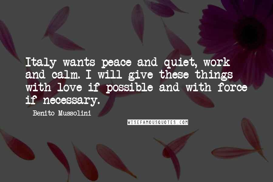 Benito Mussolini Quotes: Italy wants peace and quiet, work and calm. I will give these things with love if possible and with force if necessary.