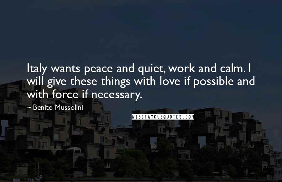 Benito Mussolini Quotes: Italy wants peace and quiet, work and calm. I will give these things with love if possible and with force if necessary.