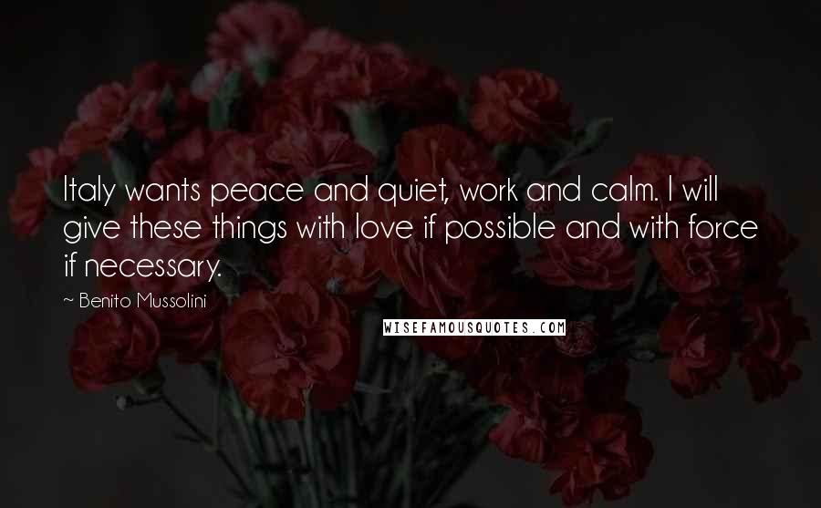 Benito Mussolini Quotes: Italy wants peace and quiet, work and calm. I will give these things with love if possible and with force if necessary.