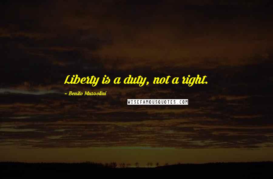 Benito Mussolini Quotes: Liberty is a duty, not a right.