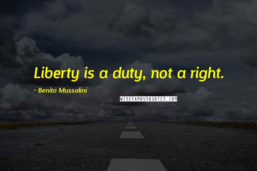 Benito Mussolini Quotes: Liberty is a duty, not a right.