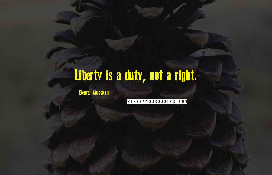 Benito Mussolini Quotes: Liberty is a duty, not a right.