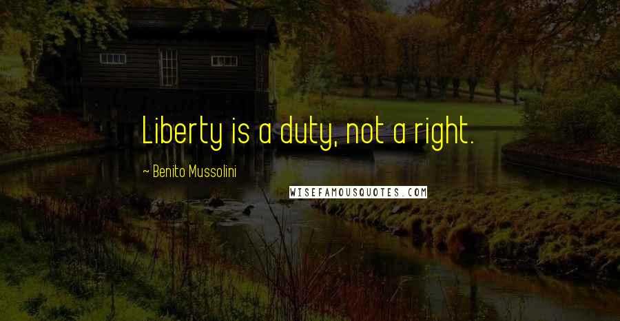 Benito Mussolini Quotes: Liberty is a duty, not a right.