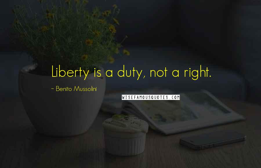 Benito Mussolini Quotes: Liberty is a duty, not a right.