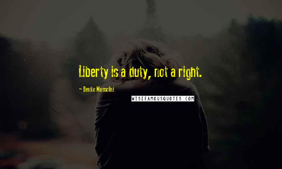 Benito Mussolini Quotes: Liberty is a duty, not a right.