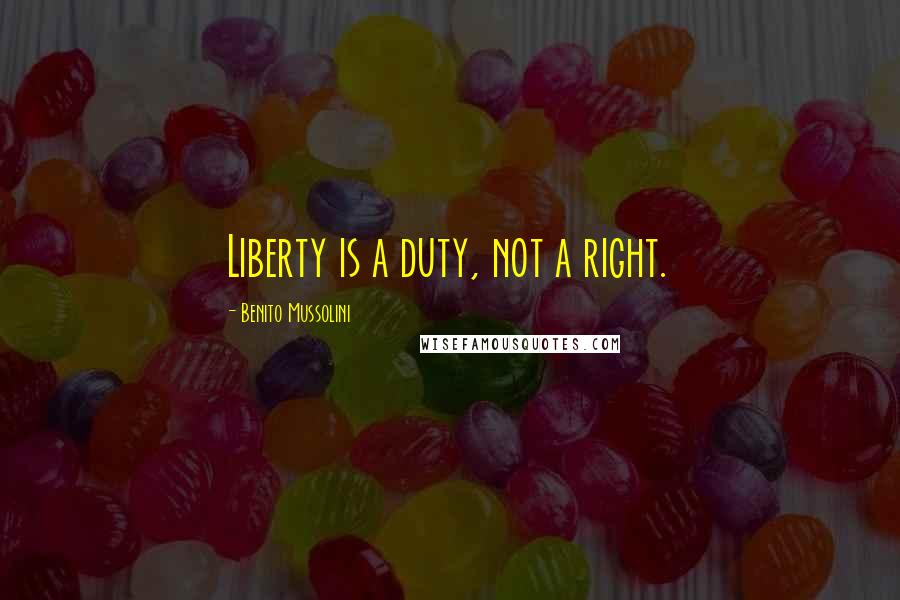 Benito Mussolini Quotes: Liberty is a duty, not a right.