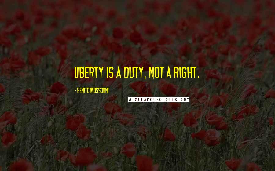 Benito Mussolini Quotes: Liberty is a duty, not a right.