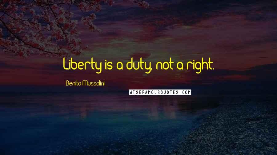 Benito Mussolini Quotes: Liberty is a duty, not a right.