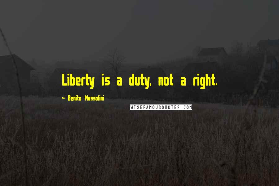 Benito Mussolini Quotes: Liberty is a duty, not a right.