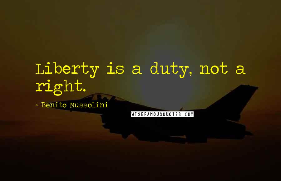 Benito Mussolini Quotes: Liberty is a duty, not a right.