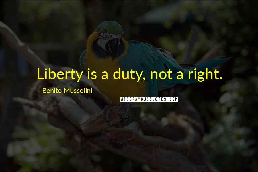 Benito Mussolini Quotes: Liberty is a duty, not a right.