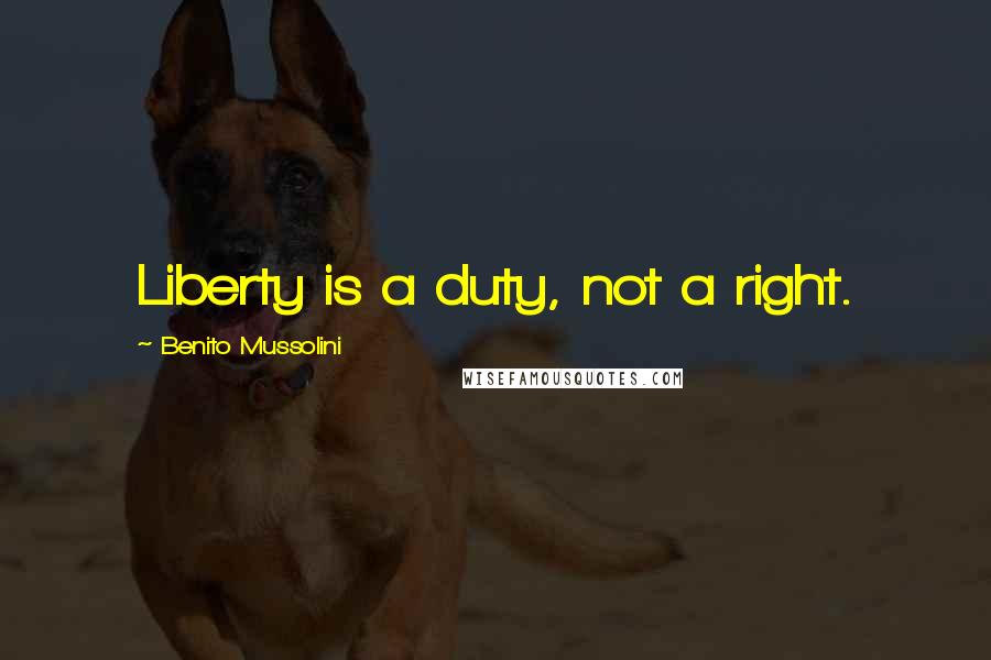 Benito Mussolini Quotes: Liberty is a duty, not a right.