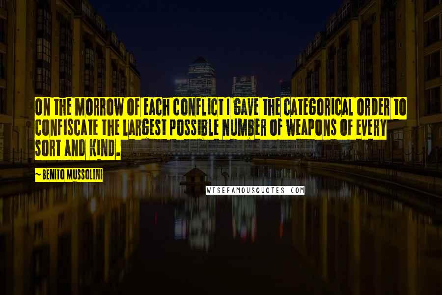 Benito Mussolini Quotes: On the morrow of each conflict I gave the categorical order to confiscate the largest possible number of weapons of every sort and kind.