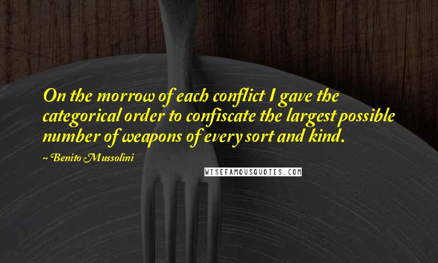 Benito Mussolini Quotes: On the morrow of each conflict I gave the categorical order to confiscate the largest possible number of weapons of every sort and kind.