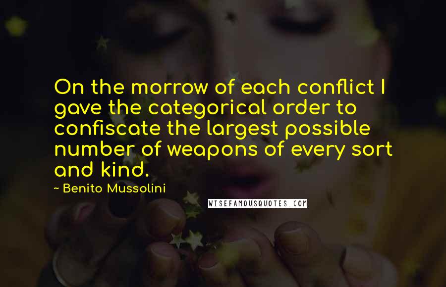 Benito Mussolini Quotes: On the morrow of each conflict I gave the categorical order to confiscate the largest possible number of weapons of every sort and kind.