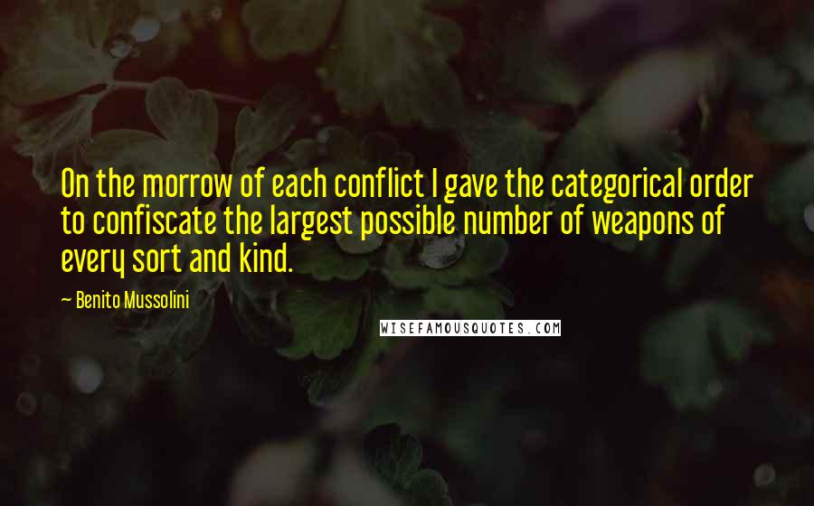 Benito Mussolini Quotes: On the morrow of each conflict I gave the categorical order to confiscate the largest possible number of weapons of every sort and kind.