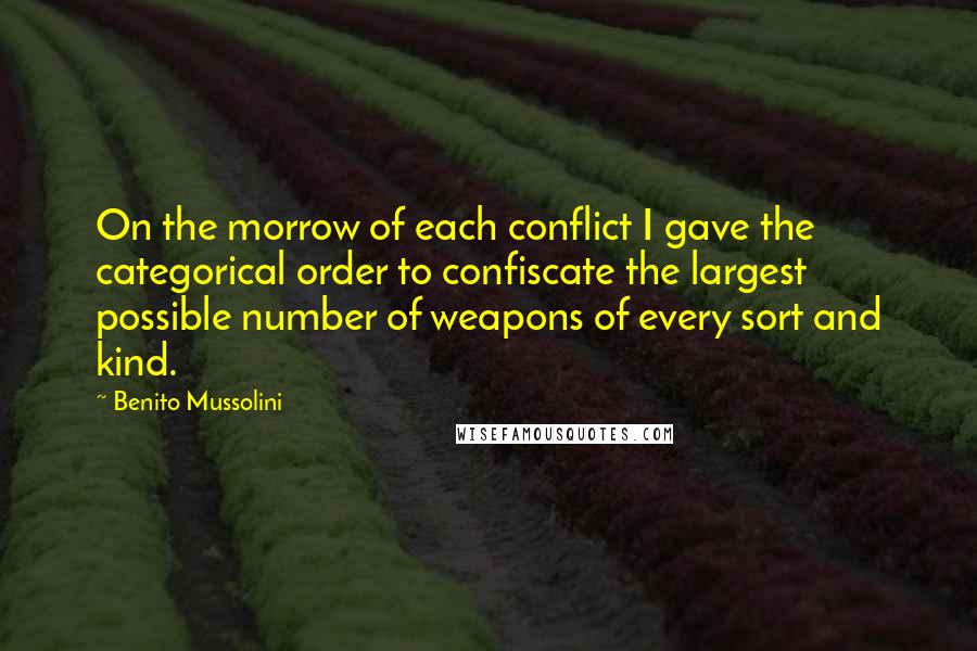 Benito Mussolini Quotes: On the morrow of each conflict I gave the categorical order to confiscate the largest possible number of weapons of every sort and kind.