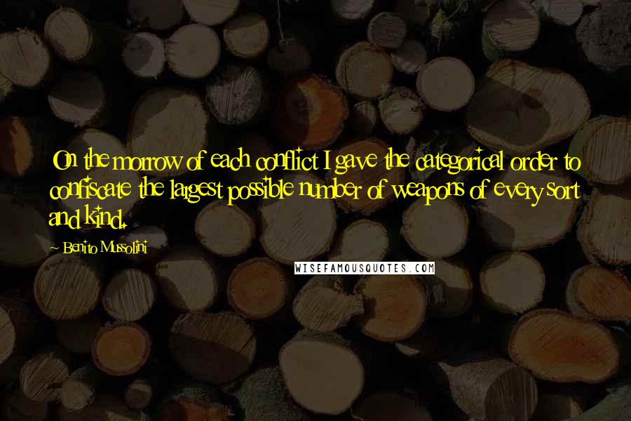 Benito Mussolini Quotes: On the morrow of each conflict I gave the categorical order to confiscate the largest possible number of weapons of every sort and kind.