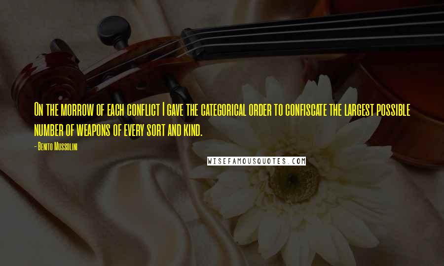 Benito Mussolini Quotes: On the morrow of each conflict I gave the categorical order to confiscate the largest possible number of weapons of every sort and kind.