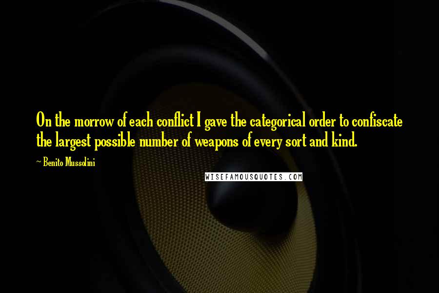 Benito Mussolini Quotes: On the morrow of each conflict I gave the categorical order to confiscate the largest possible number of weapons of every sort and kind.