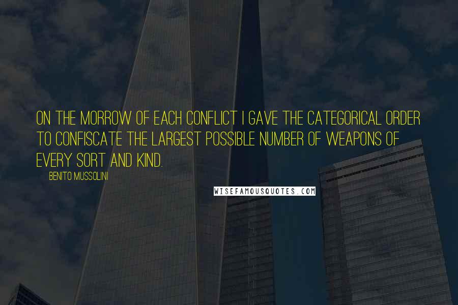 Benito Mussolini Quotes: On the morrow of each conflict I gave the categorical order to confiscate the largest possible number of weapons of every sort and kind.