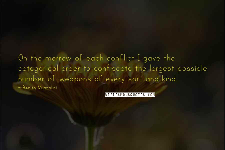 Benito Mussolini Quotes: On the morrow of each conflict I gave the categorical order to confiscate the largest possible number of weapons of every sort and kind.