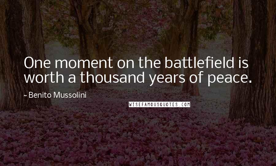 Benito Mussolini Quotes: One moment on the battlefield is worth a thousand years of peace.