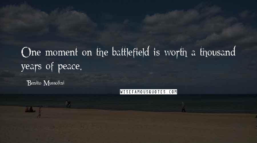 Benito Mussolini Quotes: One moment on the battlefield is worth a thousand years of peace.