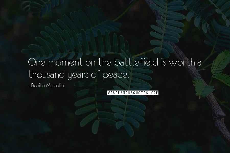 Benito Mussolini Quotes: One moment on the battlefield is worth a thousand years of peace.