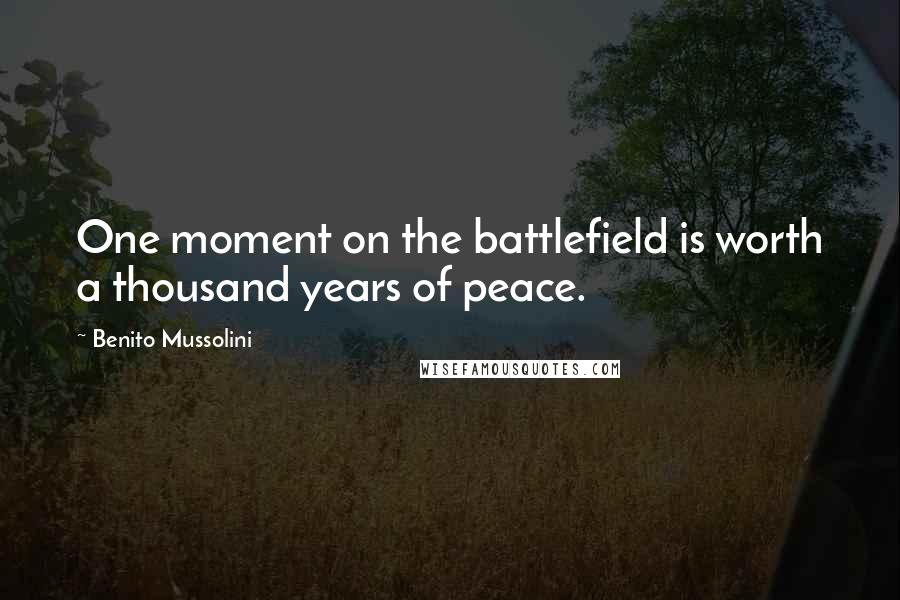 Benito Mussolini Quotes: One moment on the battlefield is worth a thousand years of peace.